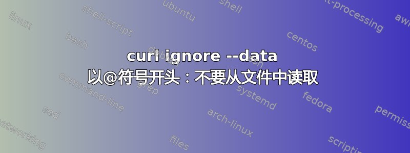 curl ignore --data 以@符号开头：不要从文件中读取