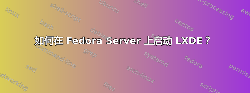 如何在 Fedora Server 上启动 LXDE？