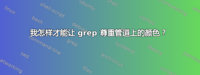 我怎样才能让 grep 尊重管道上的颜色？