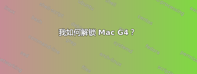 我如何解锁 Mac G4？