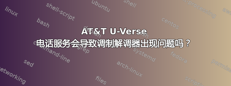 AT&T U-Verse 电话服务会导致调制解调器出现问题吗？