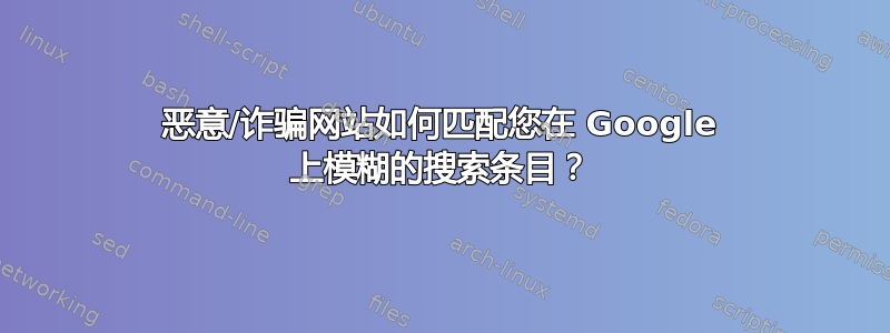 恶意/诈骗网站如何匹配您在 Google 上模糊的搜索条目？