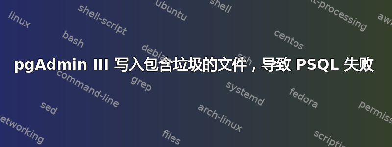 pgAdmin III 写入包含垃圾的文件，导致 PSQL 失败