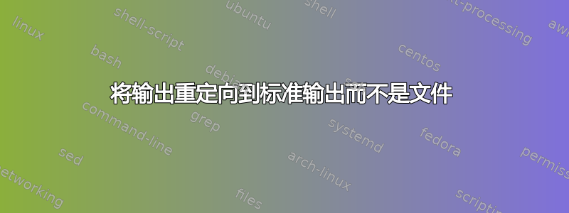 将输出重定向到标准输出而不是文件