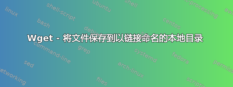 Wget - 将文件保存到以链接命名的本地目录