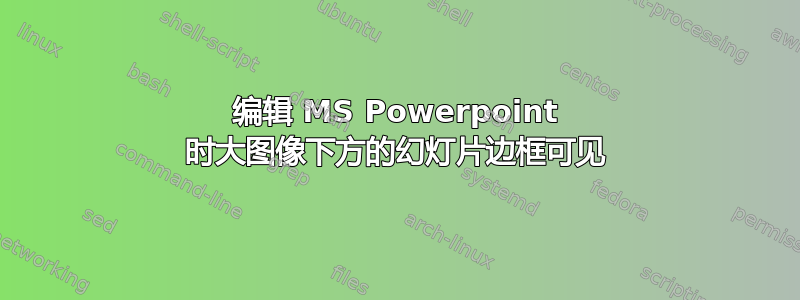 编辑 MS Powerpoint 时大图像下方的幻灯片边框可见