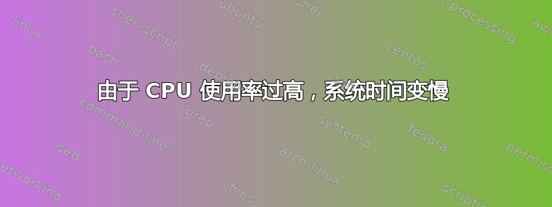 由于 CPU 使用率过高，系统时间变慢