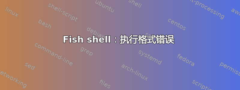 Fish shell：执行格式错误