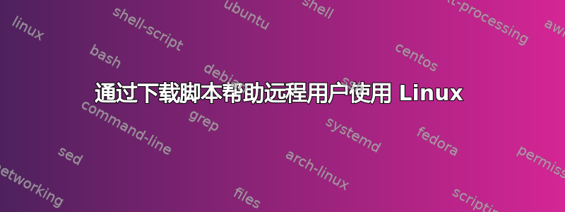 通过下载脚本帮助远程用户使用 Linux