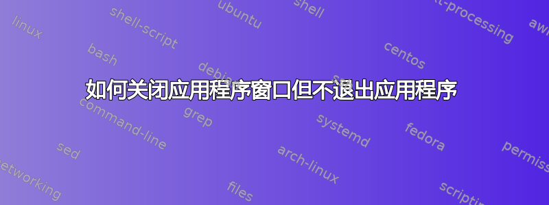 如何关闭应用程序窗口但不退出应用程序