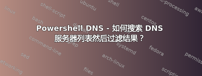 Powershell DNS - 如何搜索 DNS 服务器列表然后过滤结果？