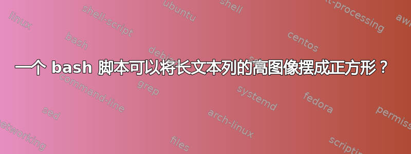 一个 bash 脚本可以将长文本列的高图像摆成正方形？