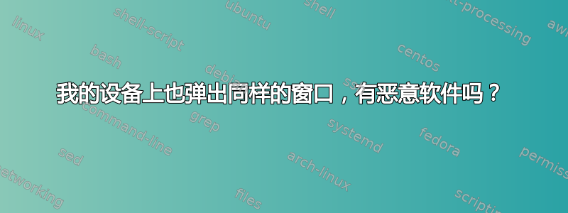 我的设备上也弹出同样的窗口，有恶意软件吗？