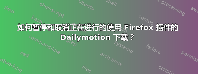 如何暂停和取消正在进行的使用 Firefox 插件的 Dailymotion 下载？