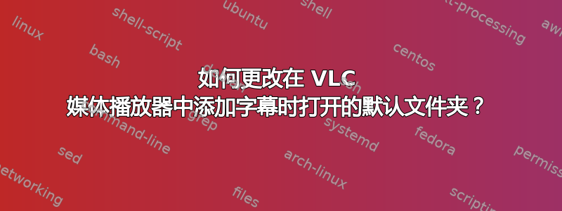 如何更改在 VLC 媒体播放器中添加字幕时打开的默认文件夹？