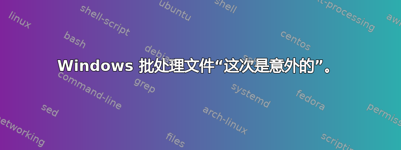 Windows 批处理文件“这次是意外的”。