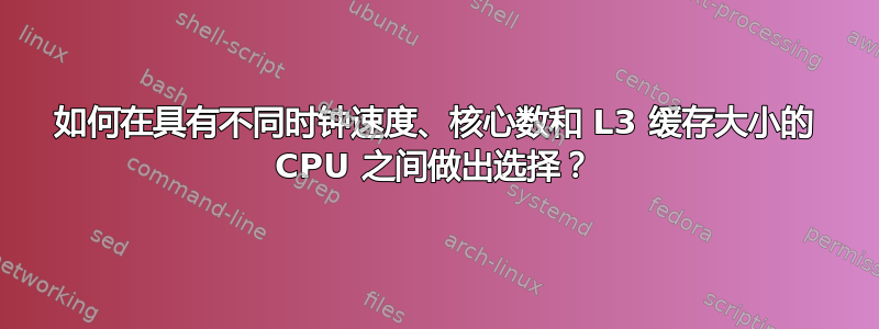 如何在具有不同时钟速度、核心数和 L3 缓存大小的 CPU 之间做出选择？