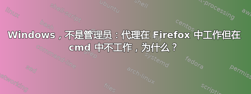 Windows，不是管理员：代理在 Firefox 中工作但在 cmd 中不工作，为什么？