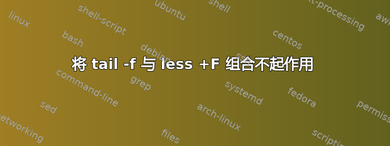 将 tail -f 与 less +F 组合不起作用