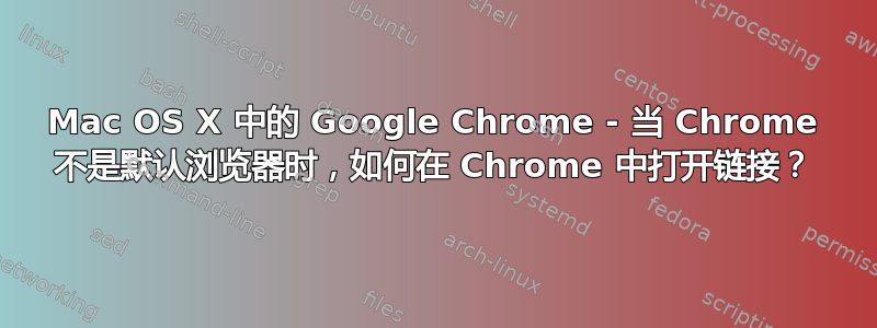 Mac OS X 中的 Google Chrome - 当 Chrome 不是默认浏览器时，如何在 Chrome 中打开链接？