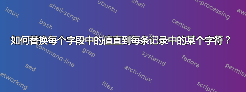 如何替换每个字段中的值直到每条记录中的某个字符？