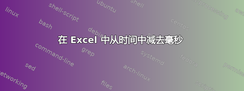 在 Excel 中从时间中减去毫秒