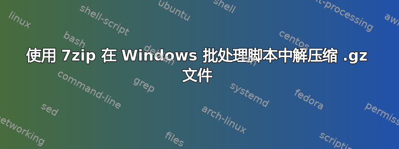 使用 7zip 在 Windows 批处理脚本中解压缩 .gz 文件