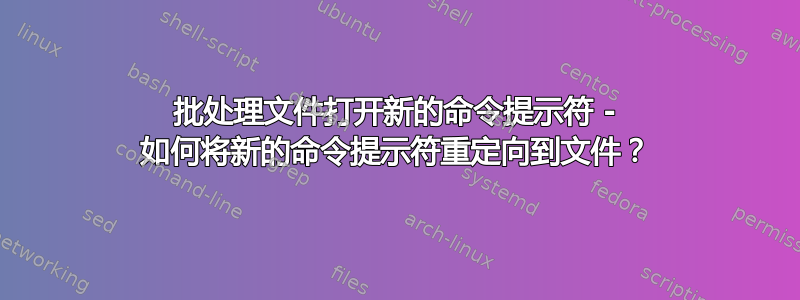 批处理文件打开新的命令提示符 - 如何将新的命令提示符重定向到文件？