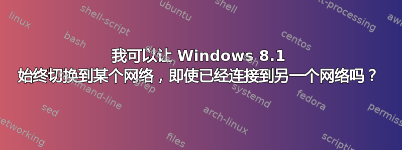 我可以让 Windows 8.1 始终切换到某个网络，即使已经连接到另一个网络吗？