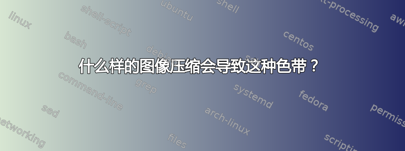 什么样的图像压缩会导致这种色带？