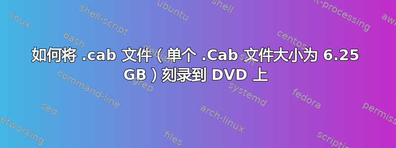 如何将 .cab 文件（单个 .Cab 文件大小为 6.25 GB）刻录到 DVD 上