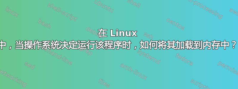 在 Linux 中，当操作系统决定运行该程序时，如何将其加载到内存中？