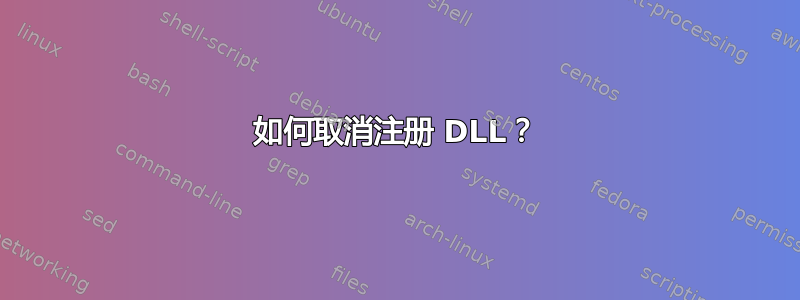 如何取消注册 DLL？