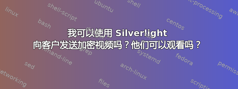 我可以使用 Silverlight 向客户发送加密视频吗？他们可以观看吗？