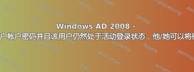 Windows AD 2008 - 如果我更改了用户帐户密码并且该用户仍然处于活动登录状态，他/她可以将密码改回来吗？