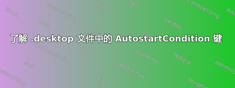 了解 .desktop 文件中的 AutostartCondition 键