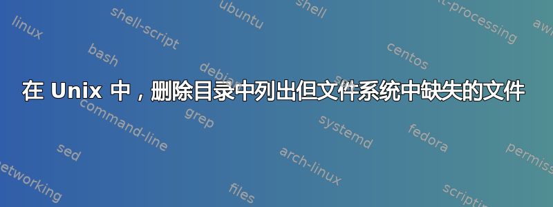 在 Unix 中，删除目录中列出但文件系统中缺失的文件