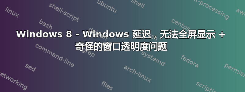 Windows 8 - Windows 延迟，无法全屏显示 + 奇怪的窗口透明度问题