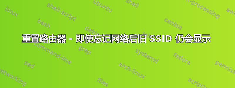 重置路由器 - 即使忘记网络后旧 SSID 仍会显示