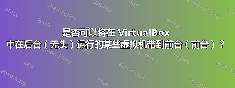 是否可以将在 VirtualBox 中在后台（无头）运行的某些虚拟机带到前台（前台）？