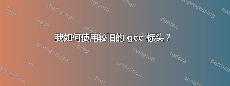 我如何使用较旧的 gcc 标头？