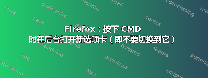 Firefox：按下 CMD 时在后台打开新选项卡（即不要切换到它）