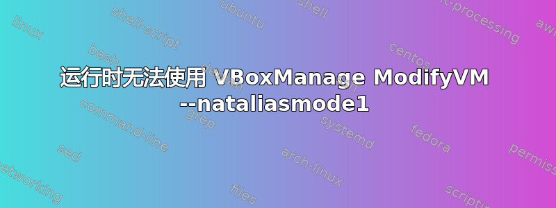 运行时无法使用 VBoxManage ModifyVM --nataliasmode1