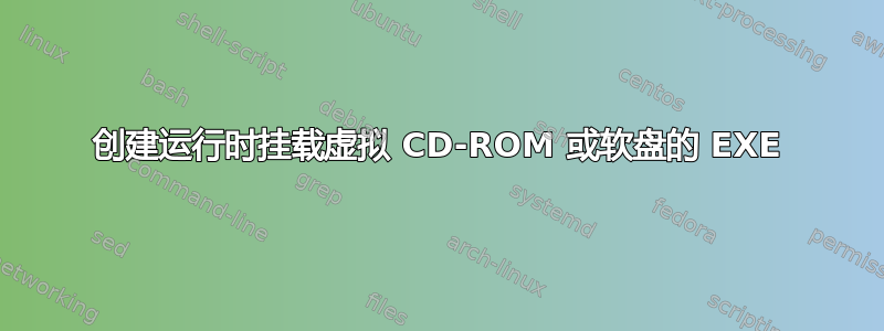 创建运行时挂载虚拟 CD-ROM 或软盘的 EXE