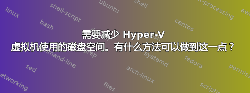 需要减少 Hyper-V 虚拟机使用的磁盘空间。有什么方法可以做到这一点？