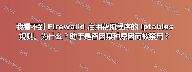 我看不到 Firewalld 启用帮助程序的 iptables 规则。为什么？助手是否因某种原因而被禁用？