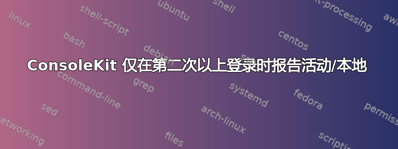 ConsoleKit 仅在第二次以上登录时报告活动/本地