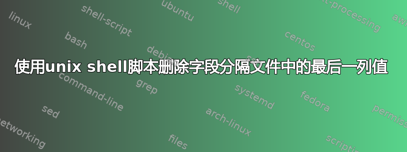 使用unix shell脚本删除字段分隔文件中的最后一列值