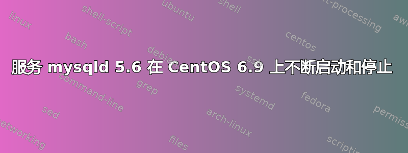 服务 mysqld 5.6 在 CentOS 6.9 上不断启动和停止