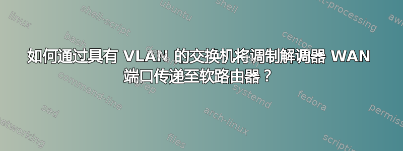 如何通过具有 VLAN 的交换机将调制解调器 WAN 端口传递至软路由器？